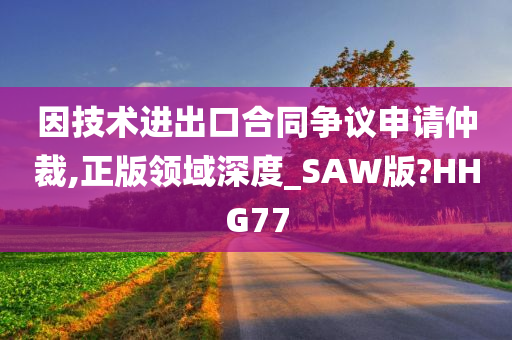 因技术进出口合同争议申请仲裁,正版领域深度_SAW版?HHG77