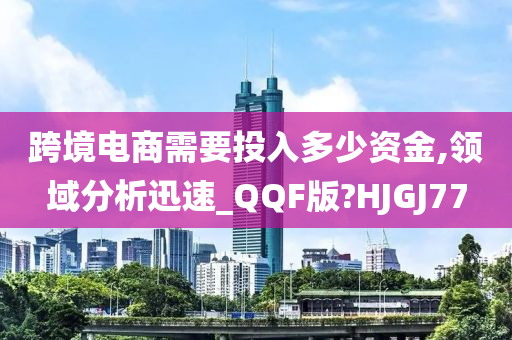 跨境电商需要投入多少资金,领域分析迅速_QQF版?HJGJ77