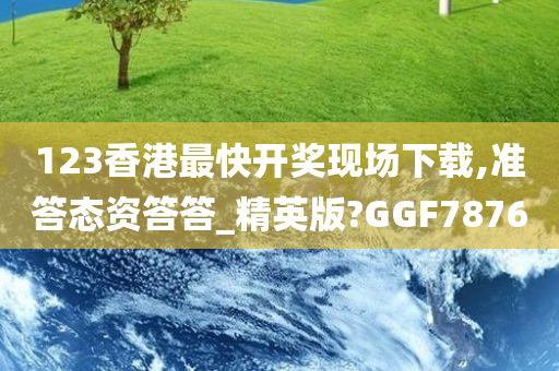 123香港最快开奖现场下载,准答态资答答_精英版?GGF7876