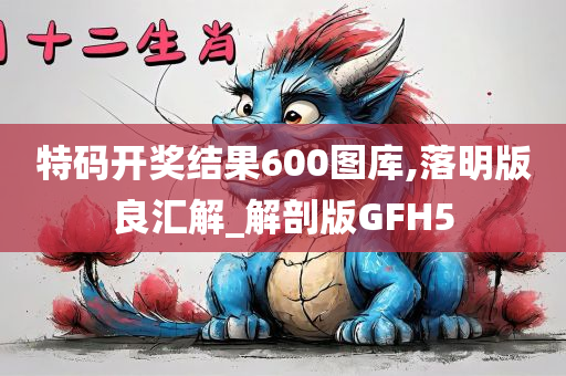 特码开奖结果600图库,落明版良汇解_解剖版GFH5