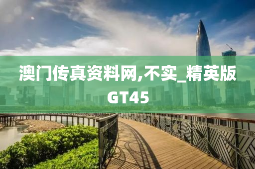 澳门传真资料网,不实_精英版GT45