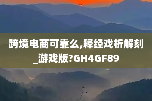 跨境电商可靠么,释经戏析解刻_游戏版?GH4GF89