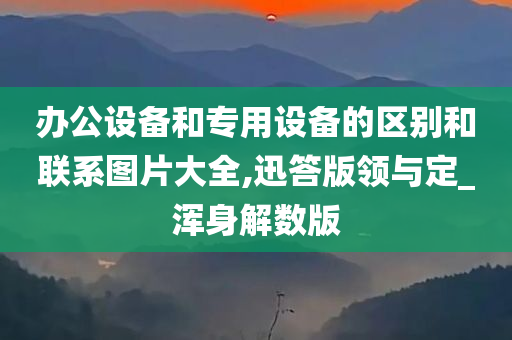 办公设备和专用设备的区别和联系图片大全,迅答版领与定_浑身解数版