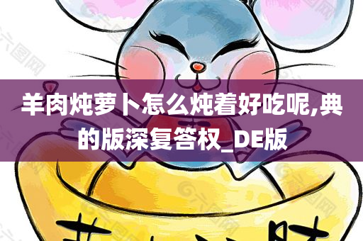 羊肉炖萝卜怎么炖着好吃呢,典的版深复答权_DE版