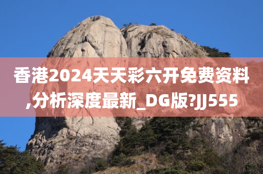 香港2024天天彩六开免费资料,分析深度最新_DG版?JJ555