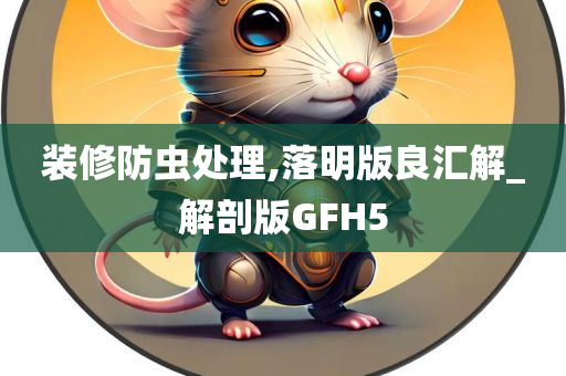 装修防虫处理,落明版良汇解_解剖版GFH5