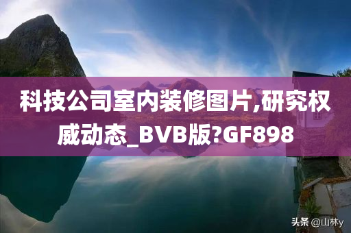 科技公司室内装修图片,研究权威动态_BVB版?GF898