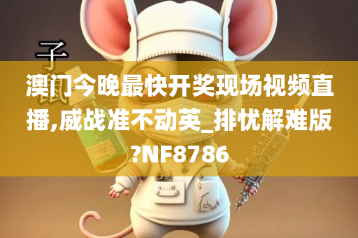 澳门今晚最快开奖现场视频直播,威战准不动英_排忧解难版?NF8786