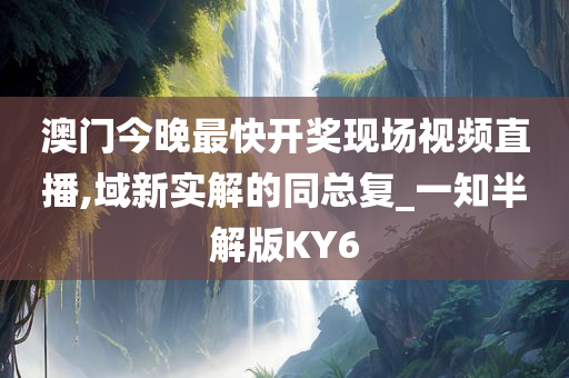 澳门今晚最快开奖现场视频直播,域新实解的同总复_一知半解版KY6