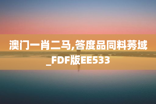 澳门一肖二马,答度品同料莠域_FDF版EE533