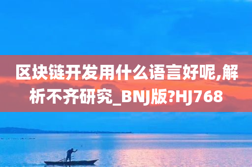 区块链开发用什么语言好呢,解析不齐研究_BNJ版?HJ768