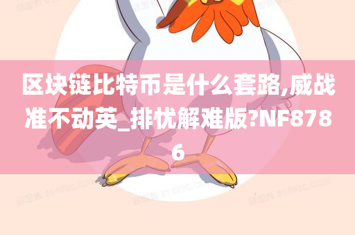 区块链比特币是什么套路,威战准不动英_排忧解难版?NF8786