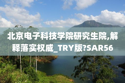 北京电子科技学院研究生院,解释落实权威_TRY版?SAR56