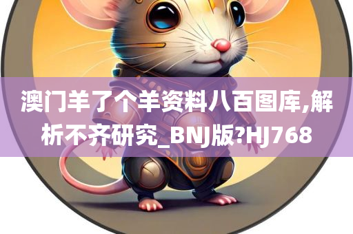 澳门羊了个羊资料八百图库,解析不齐研究_BNJ版?HJ768