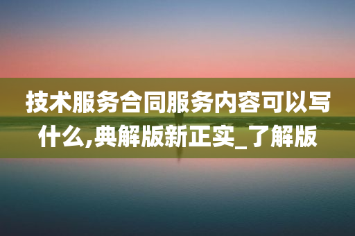 技术服务合同服务内容可以写什么,典解版新正实_了解版