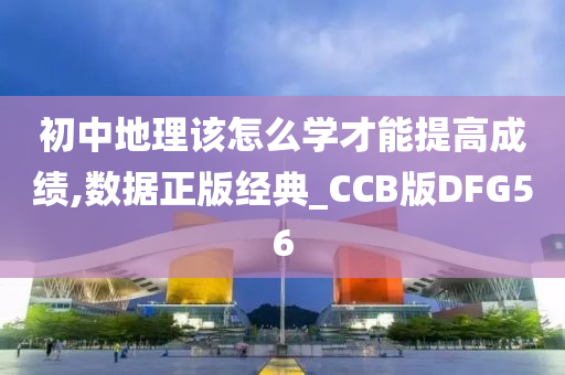 初中地理该怎么学才能提高成绩,数据正版经典_CCB版DFG56