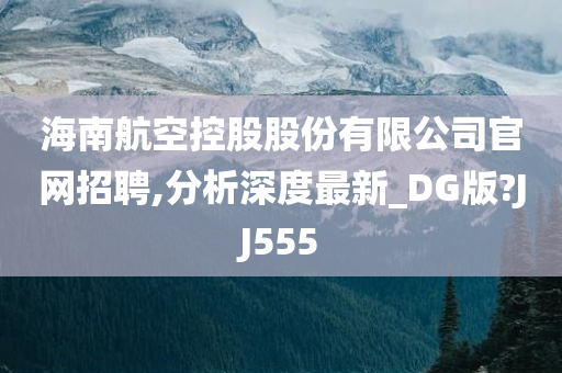 海南航空控股股份有限公司官网招聘,分析深度最新_DG版?JJ555