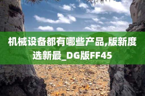 机械设备都有哪些产品,版新度选新最_DG版FF45