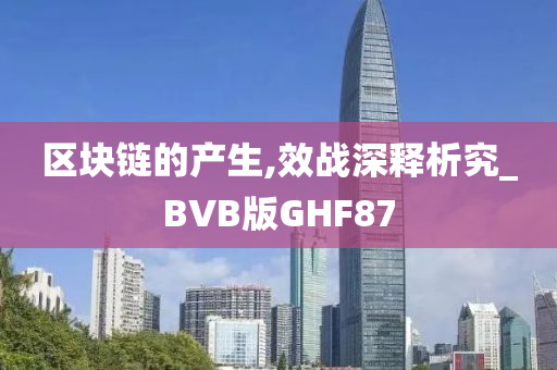 区块链的产生,效战深释析究_BVB版GHF87