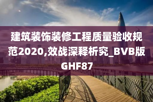 建筑装饰装修工程质量验收规范2020,效战深释析究_BVB版GHF87