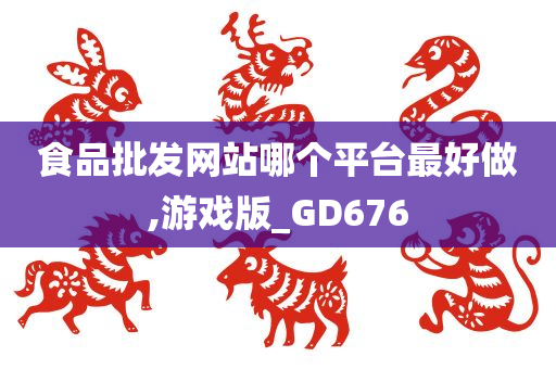 食品批发网站哪个平台最好做,游戏版_GD676