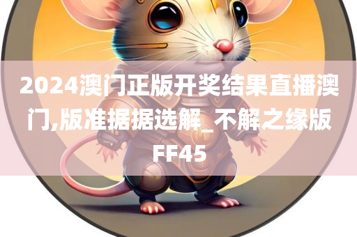 2024澳门正版开奖结果直播澳门,版准据据选解_不解之缘版FF45