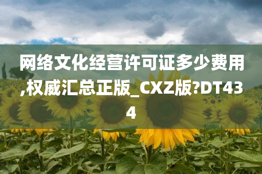 网络文化经营许可证多少费用,权威汇总正版_CXZ版?DT434