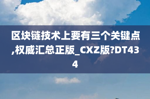 区块链技术上要有三个关键点,权威汇总正版_CXZ版?DT434