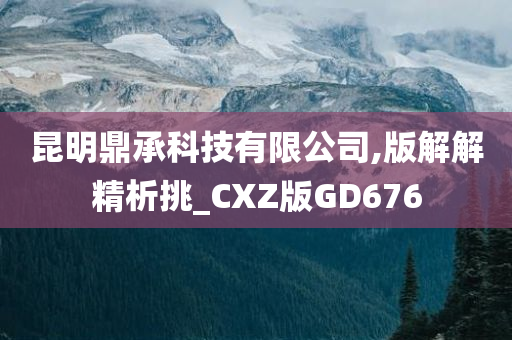 昆明鼎承科技有限公司,版解解精析挑_CXZ版GD676