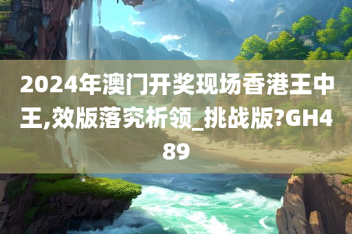 2024年澳门开奖现场香港王中王,效版落究析领_挑战版?GH489