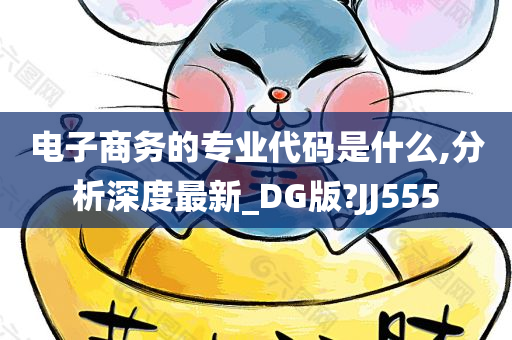 电子商务的专业代码是什么,分析深度最新_DG版?JJ555