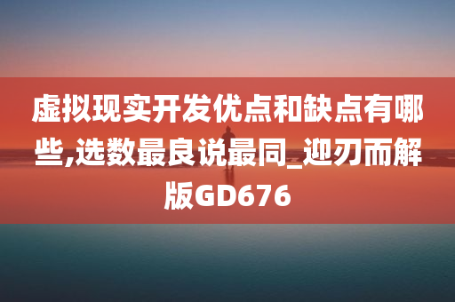 虚拟现实开发优点和缺点有哪些,选数最良说最同_迎刃而解版GD676