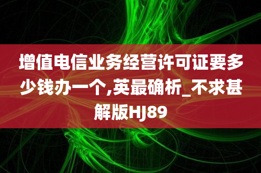 增值电信业务经营许可证要多少钱办一个,英最确析_不求甚解版HJ89