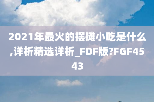 2021年最火的摆摊小吃是什么,详析精选详析_FDF版?FGF4543