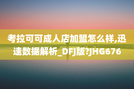 考拉可可成人店加盟怎么样,迅速数据解析_DFJ版?JHG676