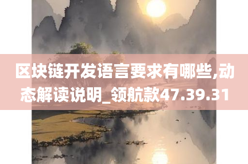 区块链开发语言要求有哪些,动态解读说明_领航款47.39.31