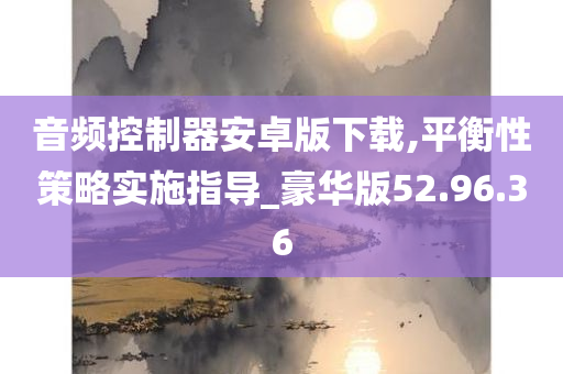 音频控制器安卓版下载,平衡性策略实施指导_豪华版52.96.36