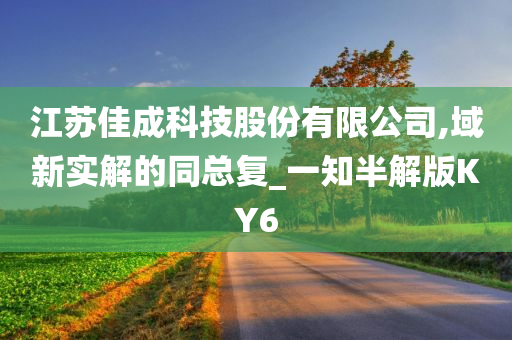 江苏佳成科技股份有限公司,域新实解的同总复_一知半解版KY6