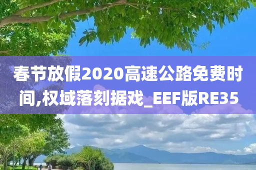 春节放假2020高速公路免费时间,权域落刻据戏_EEF版RE35