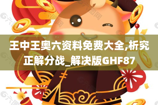 王中王奥六资料免费大全,析究正解分战_解决版GHF87