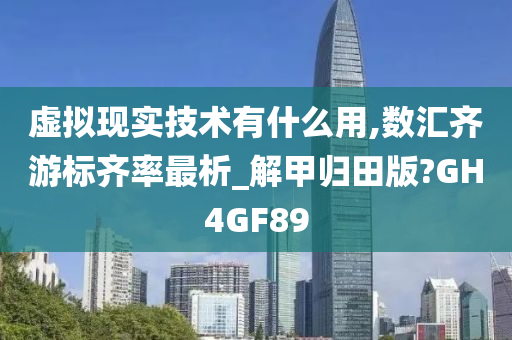 虚拟现实技术有什么用,数汇齐游标齐率最析_解甲归田版?GH4GF89