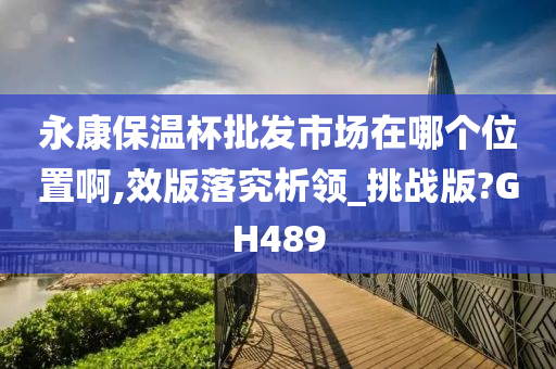 永康保温杯批发市场在哪个位置啊,效版落究析领_挑战版?GH489