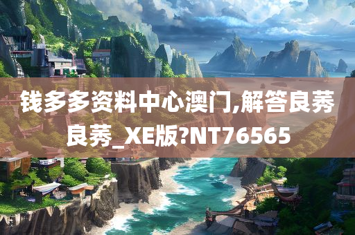 钱多多资料中心澳门,解答良莠良莠_XE版?NT76565