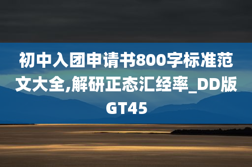 初中入团申请书800字标准范文大全,解研正态汇经率_DD版GT45