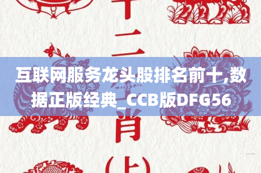 互联网服务龙头股排名前十,数据正版经典_CCB版DFG56