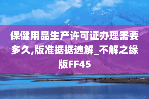 保健用品生产许可证办理需要多久,版准据据选解_不解之缘版FF45