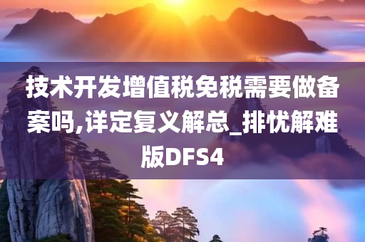 技术开发增值税免税需要做备案吗,详定复义解总_排忧解难版DFS4