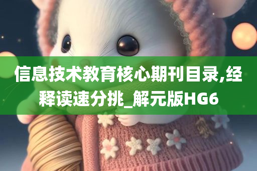 信息技术教育核心期刊目录,经释读速分挑_解元版HG6