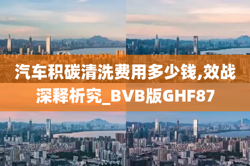 汽车积碳清洗费用多少钱,效战深释析究_BVB版GHF87