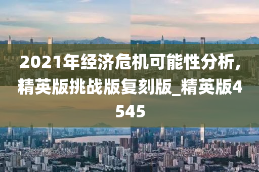 2021年经济危机可能性分析,精英版挑战版复刻版_精英版4545